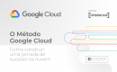 O método Google Cloud: como construir uma jornada de sucesso na nuvem